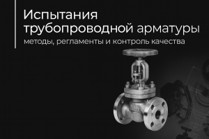 Испытания трубопроводной арматуры: методы, регламенты и контроль качества — Taganay Technology